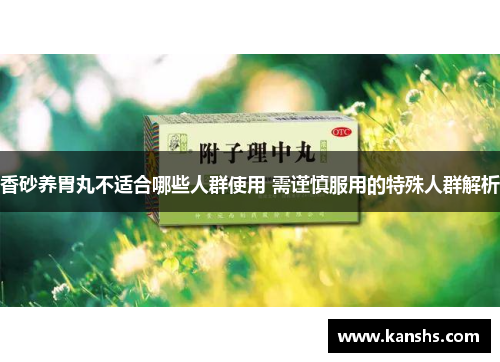 香砂养胃丸不适合哪些人群使用 需谨慎服用的特殊人群解析