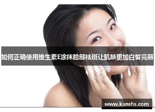 如何正确使用维生素E涂抹脸部祛斑让肌肤更加白皙亮丽