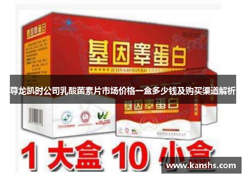 尊龙凯时公司乳酸菌素片市场价格一盒多少钱及购买渠道解析
